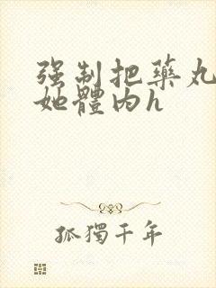 强制把药丸推进她体内h