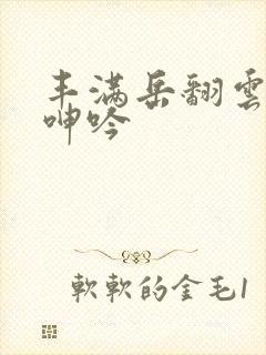 丰满岳翻云覆雨呻吟
