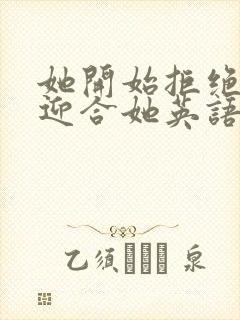 她开始拒绝慢迎迎合她英语