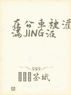 在公车被灌强行满JING液