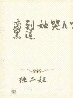 脔到她哭h宫交黑道