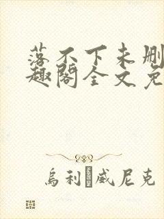 落不下未删减笔趣阁全文免费阅读