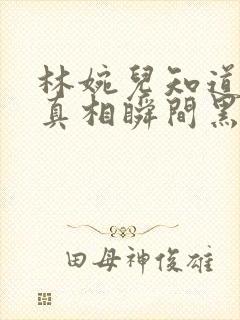 林婉儿知道林珙真相瞬间黑化