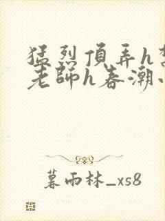 猛烈顶弄h禁欲老师h春潮小说