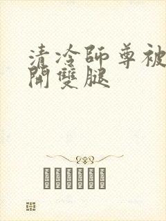 清冷师尊被迫张开双腿