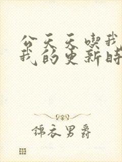 公天天吃我奶躁我的更新时间