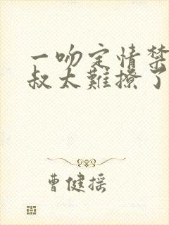 一吻定情禁欲小叔太难撩了