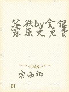 父欲by金银花露原文免费阅读笔趣阁