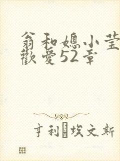 翁和媳小莹浴室欢爱52章
