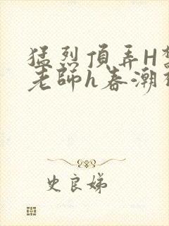 猛烈顶弄H禁欲老师h春潮视频