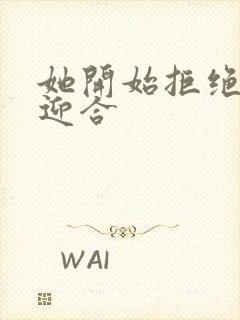 她开始拒绝慢迎迎合
