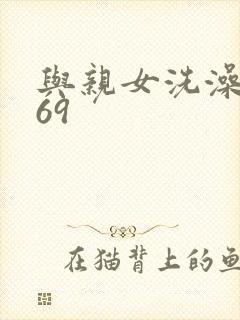 与亲女洗澡伦了69
