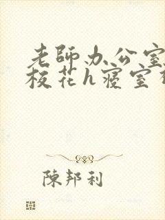 老师办公室狂肉校花h寝室视频