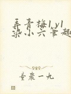 弄青梅1 v1染小六笔趣阁