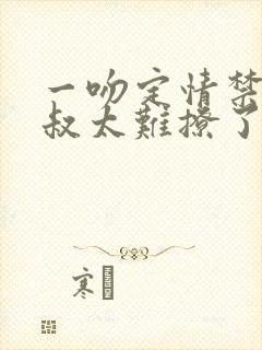 一吻定情禁欲小叔太难撩了