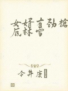 女婿有劲枪枪到底林雪