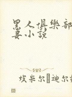 黑人俱乐部仑娇妻小说
