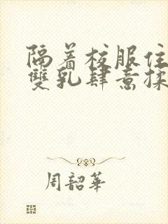 隔着校服住她的双乳肆意揉
