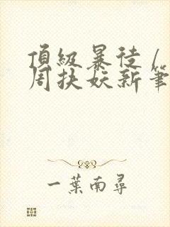 顶级暴徒 / 周扶妖新笔趣阁全文