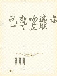 我想吻遍你的每一寸皮肤