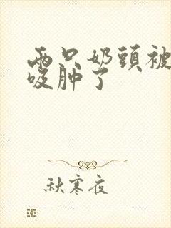 两只奶头被老头吸肿了