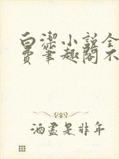 白洁小说全文免费笔趣阁不知所措