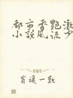都市香艳激情肉小说风流少年小说