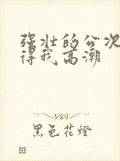 强壮的公次次弄得我高潮