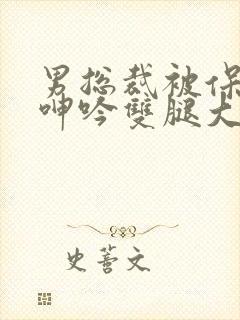 男总裁被保镖c呻吟双腿大张bl
