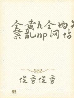 全黄h全肉短篇禁乱np网站