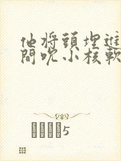 他将头埋进双腿间吮小核软件封面