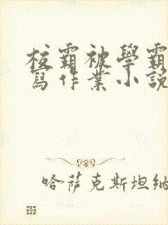 校霸被学霸压着写作业小说