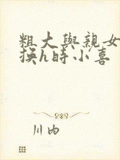 粗大与亲女伦交换h时小喜封面