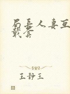局长人妻互换不戴套