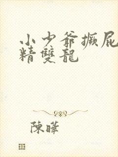 小少爷撅屁股授精双龙
