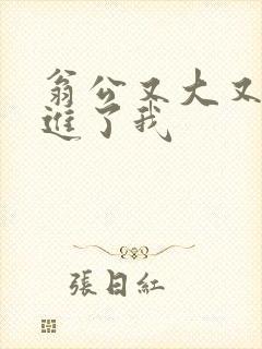 翁公又大又粗挺进了我