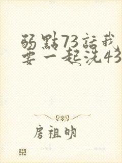 弱点73话我也要一起洗43321