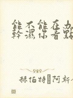 能不能在办公室干湿你看点