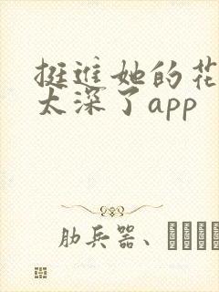 挺进她的花苞啊太深了app