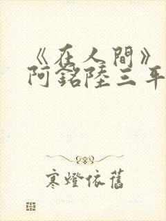 《在人间》采薇阿铭陆三平小说