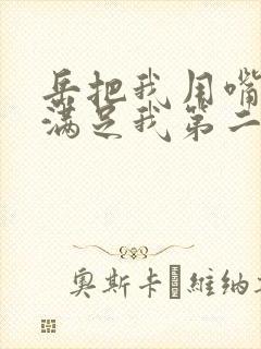 岳把我用嘴含进满足我第二章