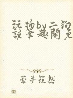 玩物by二狗小说笔趣阁免费阅读
