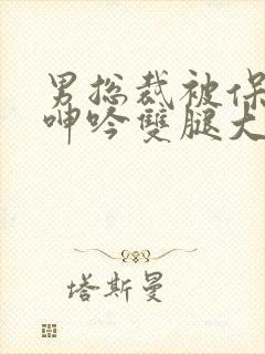 男总裁被保镖c呻吟双腿大张bl