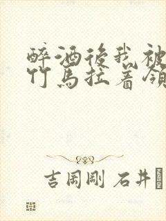 醉酒后我被青梅竹马拉着领证了