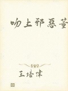 吻上邪恶董事长