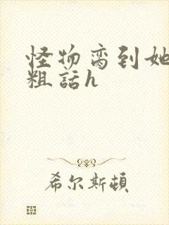 怪物脔到她哭h粗话h