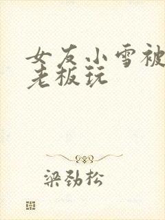 女友小雪被房东老板玩