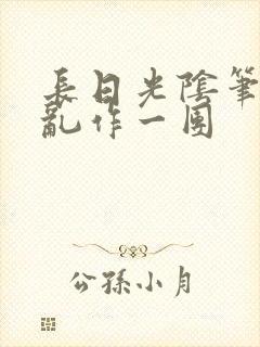 长日光阴笔趣阁乱作一团