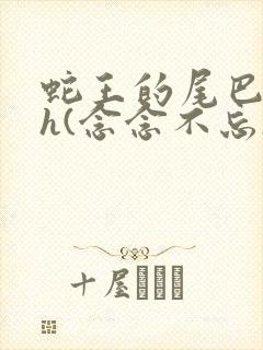 蛇王的尾巴高ah(念念不忘)小说