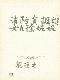 消防员挺进乖乖女h徐婉婉